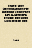 Souvenir of the Centennial Anniversary of Washington's Inauguration April 30, 1789 as First President of the United States; The Birth of the American Republic