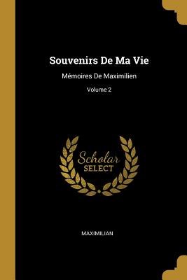 Souvenirs De Ma Vie: Mmoires De Maximilien; Volume 2 - Maximilian