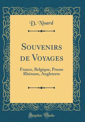 Souvenirs de Voyages: France, Belgique, Prusse Rhnane, Angleterre (Classic Reprint) - Nisard, D