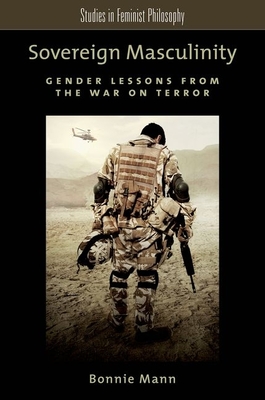 Sovereign Masculinity: Gender Lessons from the War on Terror - Mann, Bonnie, Professor