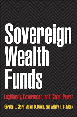 Sovereign Wealth Funds: Legitimacy, Governance, and Global Power - Clark, Gordon L, and Dixon, Adam D, and Monk, Ashby H B