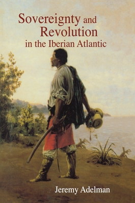 Sovereignty and Revolution in the Iberian Atlantic - Adelman, Jeremy