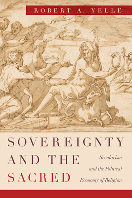 Sovereignty and the Sacred: Secularism and the Political Economy of Religion - Yelle, Robert A