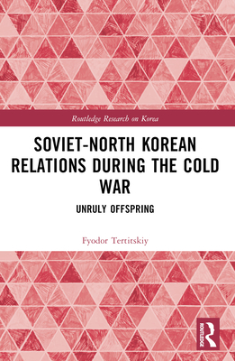 Soviet-North Korean Relations During the Cold War: Unruly Offspring - Tertitskiy, Fyodor