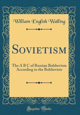 Sovietism: The A B C of Russian Bolshevism According to the Bolshevists (Classic Reprint) - Walling, William English