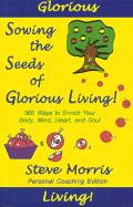 Sowing the Seeds of Glorious Living!: 365 Way to Enrich Your Body, Mind, Heart and Soul