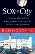 Sox and the City: A Fan's Love Affair with the White Sox from the Heartbreak of '67 to the Wizards of Oz - Roeper, Richard