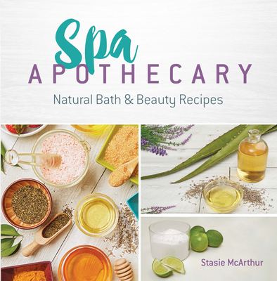 Spa Apothecary: Natural Bath & Beauty Recipes - McArthur, Stasie