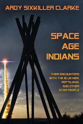 Space Age Indians: Their Encounters with the Blue Men, Reptilians, and Other Star People - Clarke, Ardy Sixkiller