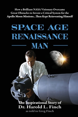 Space Age Renaissance Man: How a Brilliant NASA Visionary Overcame Great Obstacles to Invent a Critical System for the Apollo Moon Missions... Then Kept Reinventing Himself - Finch, Harold L, Dr., and Finch, Greg
