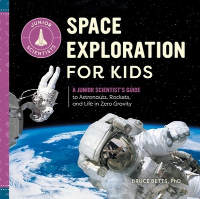 Space Exploration for Kids: A Junior Scientist's Guide to Astronauts, Rockets, and Life in Zero Gravity - Betts, Bruce