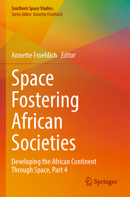 Space Fostering African Societies: Developing the African Continent Through Space, Part 4 - Froehlich, Annette (Editor)