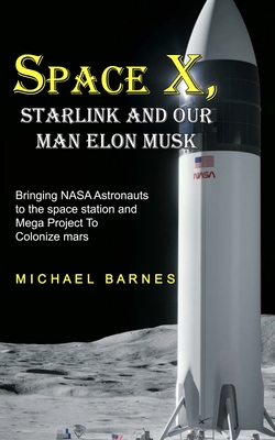 Space X: Starlink and Our Man Elon Musk Bringing NASA Astronauts to the space station and Mega Project To Colonize mars - Barnes, Michael