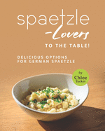 Spaetzle-Lovers to the Table!: Delicious Options for German Spaetzle