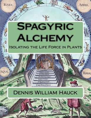 Spagyric Alchemy: Isolating the Life Force in Plants - Hauck, Dennis William