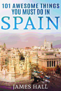 Spain: 101 Awesome Things You Must Do in Spain: Spain Travel Guide to the Best of Everything: Madrid, Barcelona, Toledo, Seville, magnificent beaches, majestic mountains, and so much more.