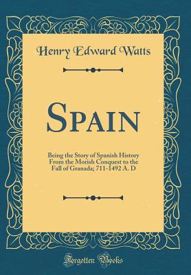 Spain: Being the Story of Spanish History from the Morish Conquest to the Fall of Granada; 711-1492 A. D (Classic Reprint) - Watts, Henry Edward