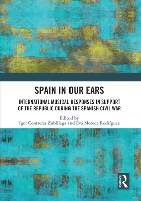 Spain in Our Ears: International Musical Responses in Support of the Republic during the Spanish Civil War - Zubillaga, Igor Contreras (Editor), and Rodriguez, Eva Moreda (Editor)