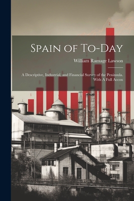 Spain of To-day: A Descriptive, Industrial, and Financial Survey of the Peninsula. With A Full Accou - Lawson, William Ramage