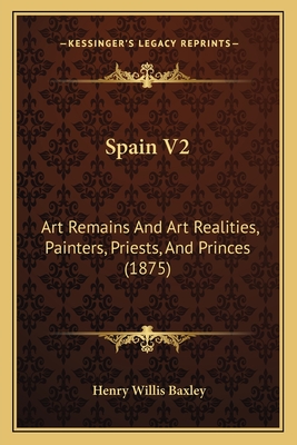 Spain V2: Art Remains And Art Realities, Painters, Priests, And Princes (1875) - Baxley, Henry Willis