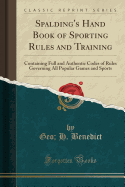 Spalding's Hand Book of Sporting Rules and Training: Containing Full and Authentic Codes of Rules Governing All Popular Games and Sports (Classic Reprint)