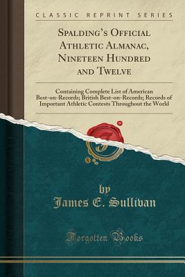 Spalding's Official Athletic Almanac, Nineteen Hundred and Twelve: Containing Complete List of American Best-On-Records; British Best-On-Records; Records of Important Athletic Contests Throughout the World (Classic Reprint) - Sullivan, James E.