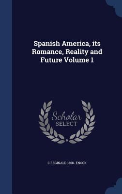 Spanish America, its Romance, Reality and Future; Volume 1 - Enock, C Reginald 1868-
