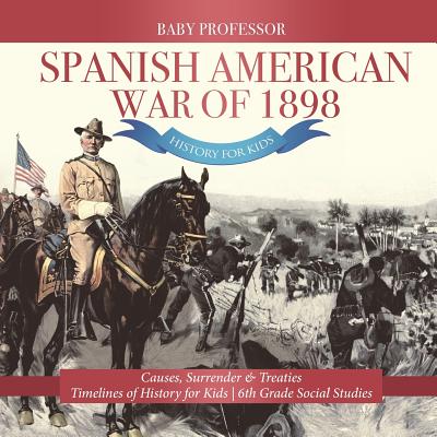 Spanish American War of 1898 - History for Kids - Causes, Surrender & Treaties Timelines of History for Kids 6th Grade Social Studies - Baby Professor