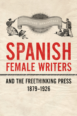 Spanish Female Writers and the Freethinking Press, 1879-1926 - Arkinstall, Christine