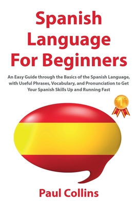 Spanish Language for Beginners: An Easy Guide through the Basics of the Spanish Language, with Useful Phrases, Vocabulary, and Pronunciation to Get Your Spanish Skills Up and Running Fast - Collins, Paul