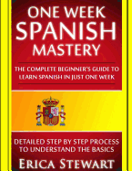 Spanish: One Week Spanish Mastery: The Complete Beginner's Guide to Learning Spanish in Just 1 Week! Detailed Step by Step Process to Understand the Basics.