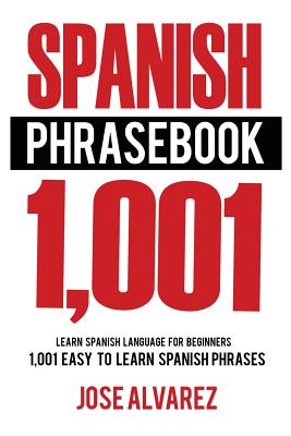 Spanish Phrasebook: 1,001 Easy to Learn Spanish Phrases, Learn Spanish Language for Beginners - Alvarez, Jose