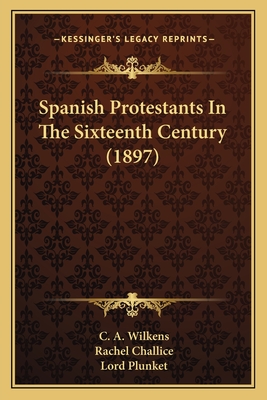 Spanish Protestants in the Sixteenth Century (1897) - Wilkens, C A, and Challice, Rachel (Editor), and Plunket, Lord (Illustrator)