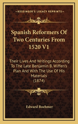 Spanish Reformers of Two Centuries from 1520 V1: Their Lives and Writings According to the Late Benjamin B. Wiffen's Plan and with the Use of His Materials (1874) - Boehmer, Edward