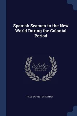 Spanish Seamen in the New World During the Colonial Period - Taylor, Paul Schuster