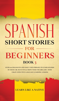 Spanish Short Stories for Beginners Book 3: Over 100 Dialogues and Daily Used Phrases to Learn Spanish in Your Car. Have Fun & Grow Your Vocabulary, with Crazy Effective Language Learning Lessons - Learn Like a Native