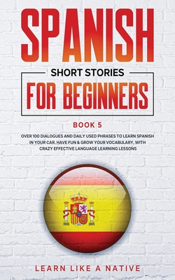 Spanish Short Stories for Beginners Book 5: Over 100 Dialogues and Daily Used Phrases to Learn Spanish in Your Car. Have Fun & Grow Your Vocabulary, with Crazy Effective Language Learning Lessons - Learn Like a Native