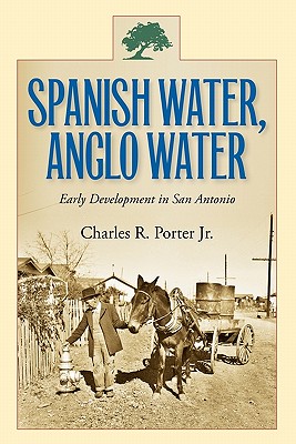 Spanish Water, Anglo Water: Early Development in San Antonio - Porter, Charles R, Mr., Jr.