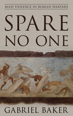 Spare No One: Mass Violence in Roman Warfare - Baker, Gabriel