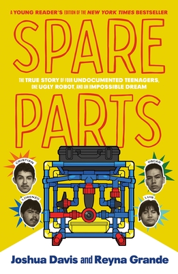 Spare Parts (Young Readers' Edition): The True Story of Four Undocumented Teenagers, One Ugly Robot, and an Impossible Dream - Davis, Joshua, and Grande, Reyna (Adapted by)
