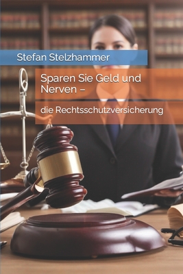 Sparen Sie Geld und Nerven -: die Rechtsschutzversicherung - Stelzhammer, Stefan