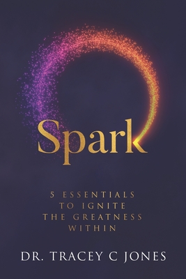 Spark: 5 Essentials to Ignite the Greatness Within - Jones, Tracey C, Dr.