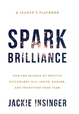Spark Brilliance: How the Science of Positive Psychology Will Ignite, Engage, and Transform Your Team - Insinger, Jackie