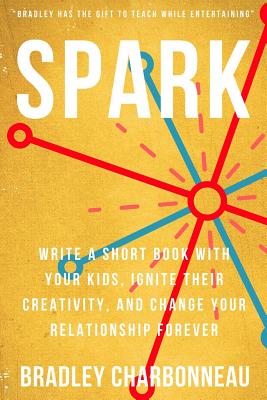 Spark: Write a short book with your kids, ignite their creativity, and change your relationship forever - Reese, Gavin (Foreword by), and Charbonneau, Bradley