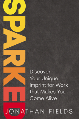 Sparked: Discover Your Unique Imprint for Work That Makes You Come Alive - Fields, Jonathan