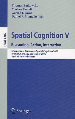 Spatial Cognition V: Reasoning, Action, Interaction: International Conference Spatial Cognition 2006, Bremen, Germany, September 24-28, 2006, Revised Selected Papers - Barkowsky, Thomas (Editor), and Knauff, Markus (Editor), and Ligozat, Grard (Editor)