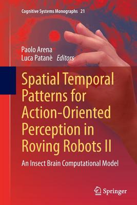 Spatial Temporal Patterns for Action-Oriented Perception in Roving Robots II: An Insect Brain Computational Model - Arena, Paolo (Editor), and Patan, Luca (Editor)