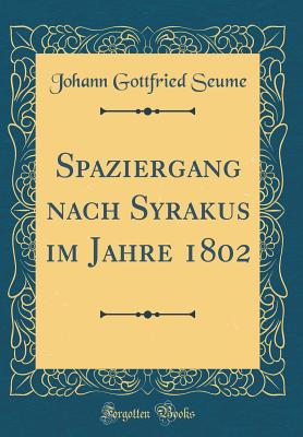 Spaziergang Nach Syrakus Im Jahre 1802 (Classic Reprint) - Seume, Johann Gottfried