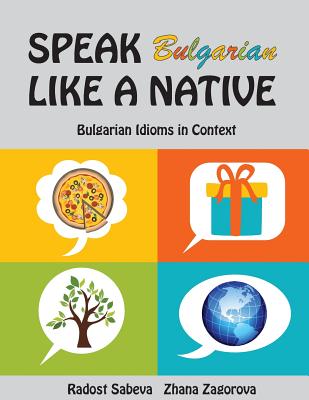 Speak Bulgarian Like a Native: Bulgarian Idioms in Context - Sabeva, Radost, and Zagorova, Zhana, and Mileva, Milena (Editor)