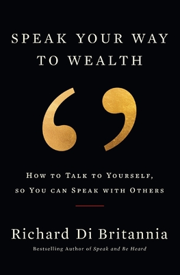 Speak Your Way to Wealth: How To Talk To Yourself, So You Can Speak With Others - Di Britannia, Richard